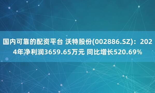 国内可靠的配资平台 沃特股份(002886.SZ)：2024年净利润3659.65万元 同比增长520.69%