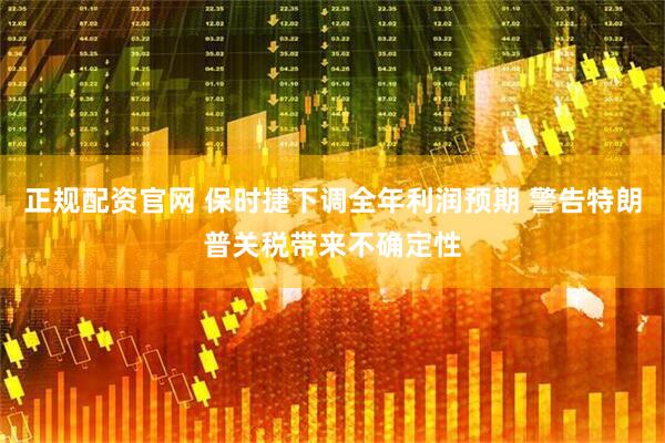 正规配资官网 保时捷下调全年利润预期 警告特朗普关税带来不确定性
