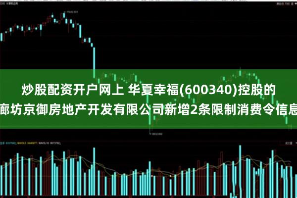 炒股配资开户网上 华夏幸福(600340)控股的廊坊京御房地产开发有限公司新增2条限制消费令信息
