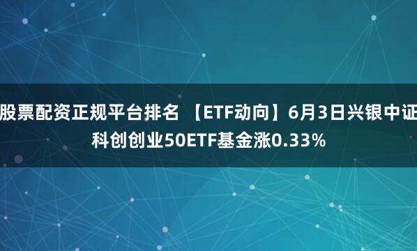 股票配资正规平台排名 【ETF动向】6月3日兴银中证科创创业50ETF基金涨0.33%