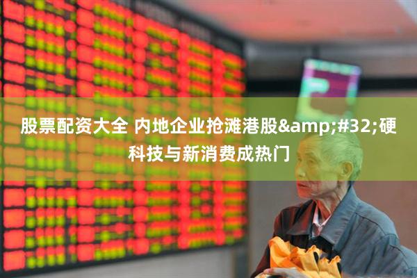 股票配资大全 内地企业抢滩港股 硬科技与新消费成热门