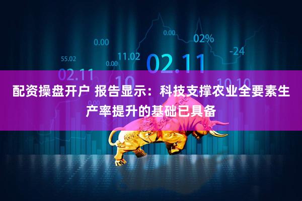 配资操盘开户 报告显示：科技支撑农业全要素生产率提升的基础已具备