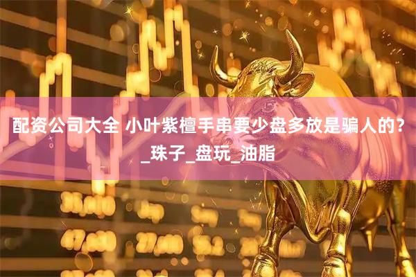 配资公司大全 小叶紫檀手串要少盘多放是骗人的？_珠子_盘玩_油脂