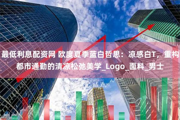 最低利息配资网 欧度夏季蓝白哲思：凉感白T，重构都市通勤的清凉松弛美学_Logo_面料_男士