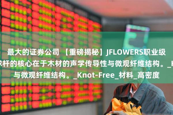 最大的证券公司 【重磅揭秘】JFLOWERS职业级球杆的选材哲学，顶级球杆的核心在于木材的声学传导性与微观纤维结构。_Knot-Free_材料_高密度