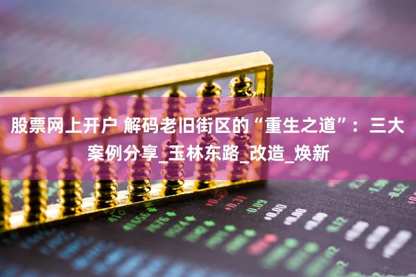 股票网上开户 解码老旧街区的“重生之道”：三大案例分享_玉林东路_改造_焕新
