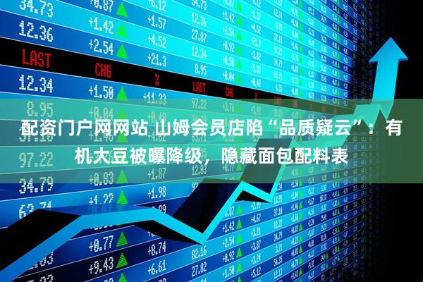 配资门户网网站 山姆会员店陷“品质疑云”：有机大豆被曝降级，隐藏面包配料表