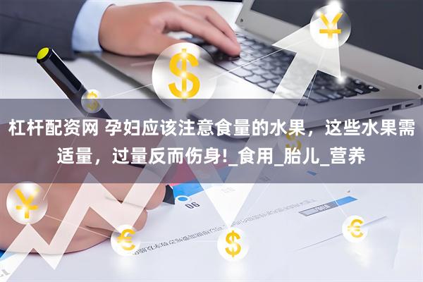 杠杆配资网 孕妇应该注意食量的水果，这些水果需适量，过量反而伤身!_食用_胎儿_营养