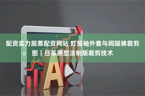 配资实力股票配资网站 灯笼袖外套与阔腿裤裁剪图｜日系原型法制版裁剪技术