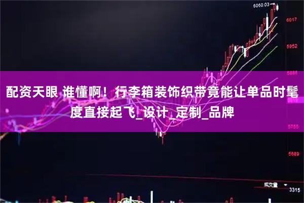 配资天眼 谁懂啊！行李箱装饰织带竟能让单品时髦度直接起飞_设计_定制_品牌