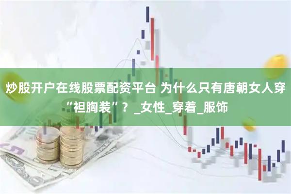 炒股开户在线股票配资平台 为什么只有唐朝女人穿“袒胸装”？_女性_穿着_服饰