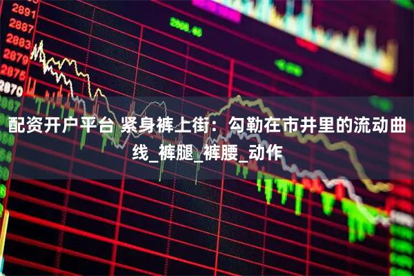 配资开户平台 紧身裤上街：勾勒在市井里的流动曲线_裤腿_裤腰_动作
