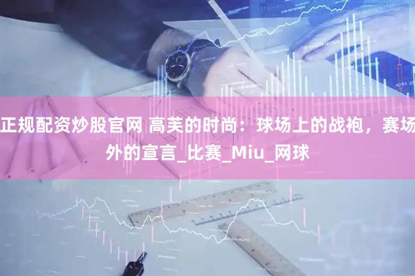 正规配资炒股官网 高芙的时尚：球场上的战袍，赛场外的宣言_比赛_Miu_网球