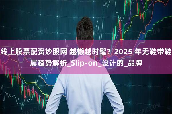 线上股票配资炒股网 越懒越时髦？2025 年无鞋带鞋履趋势解析_Slip-on_设计的_品牌