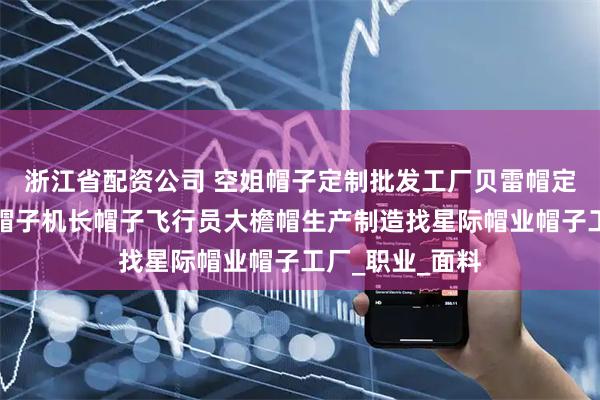 浙江省配资公司 空姐帽子定制批发工厂贝雷帽定做航空乘务员帽子机长帽子飞行员大檐帽生产制造找星际帽业帽子工厂_职业_面料