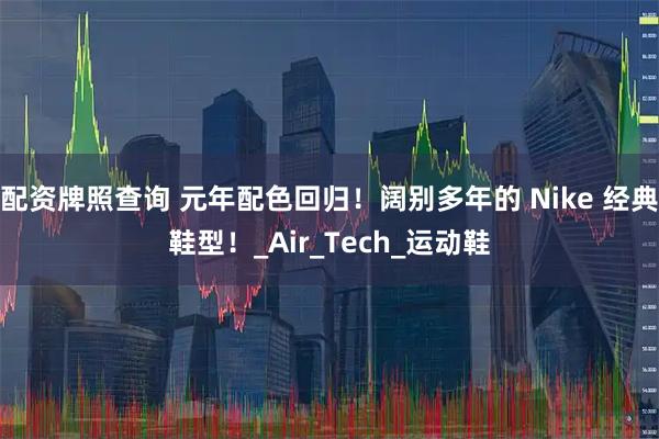 配资牌照查询 元年配色回归！阔别多年的 Nike 经典鞋型！_Air_Tech_运动鞋