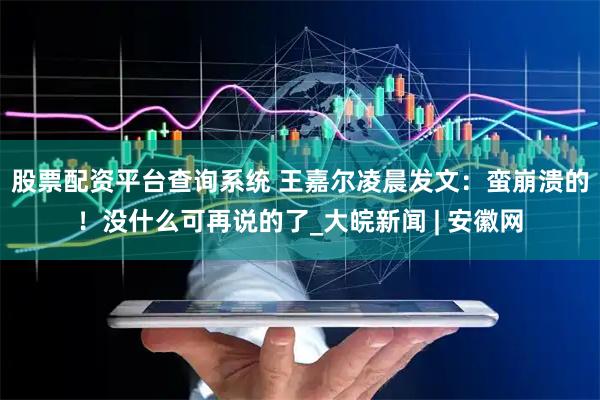 股票配资平台查询系统 王嘉尔凌晨发文：蛮崩溃的！没什么可再说的了_大皖新闻 | 安徽网