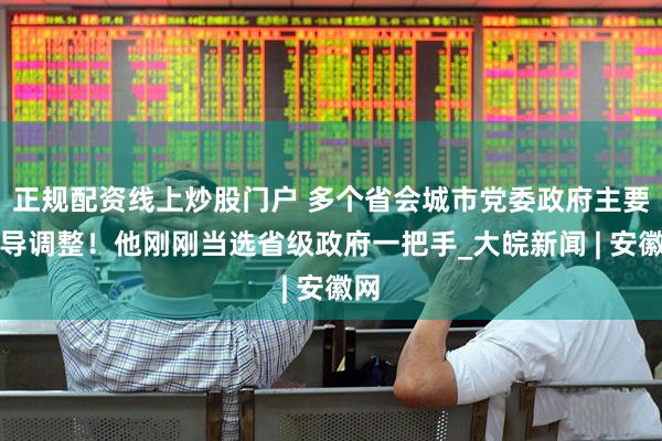 正规配资线上炒股门户 多个省会城市党委政府主要领导调整！他刚刚当选省级政府一把手_大皖新闻 | 安徽网