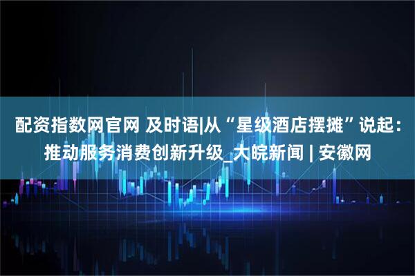 配资指数网官网 及时语|从“星级酒店摆摊”说起：推动服务消费创新升级_大皖新闻 | 安徽网