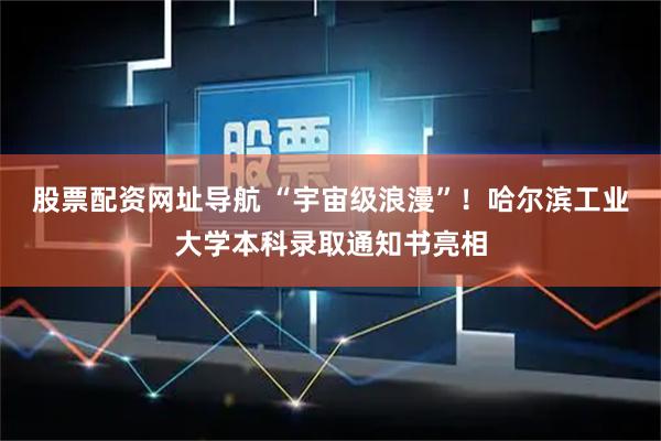 股票配资网址导航 “宇宙级浪漫”！哈尔滨工业大学本科录取通知书亮相