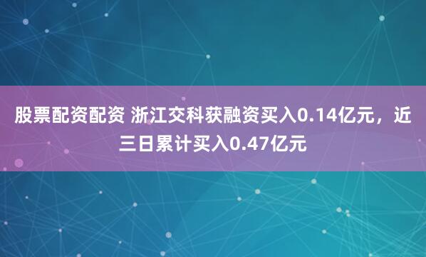 股票配资配资 浙江交科获融资买入0.14亿元，近三日累计买入0.47亿元