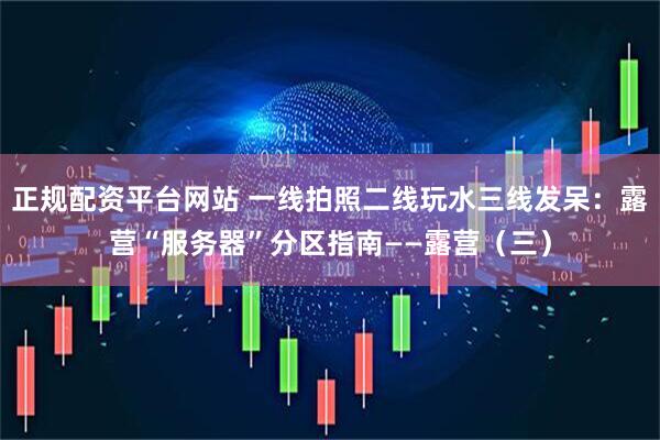 正规配资平台网站 一线拍照二线玩水三线发呆：露营“服务器”分区指南——露营（三）