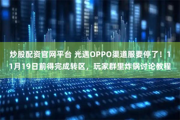 炒股配资官网平台 光遇OPPO渠道服要停了！11月19日前得完成转区，玩家群里炸锅讨论教程