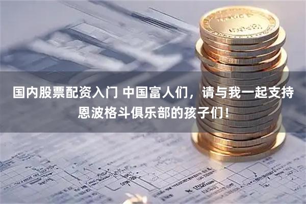 国内股票配资入门 中国富人们，请与我一起支持恩波格斗俱乐部的孩子们！
