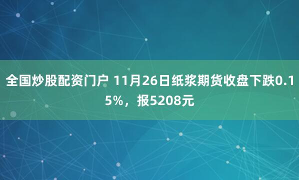 全国炒股配资门户 11月26日纸浆期货收盘下跌0.15%，报5208元