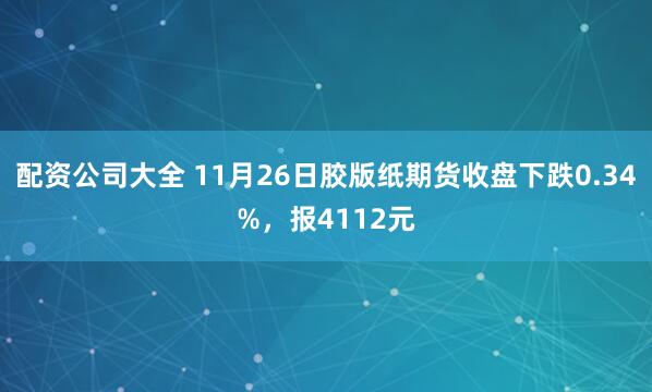 配资公司大全 11月26日胶版纸期货收盘下跌0.34%，报4112元