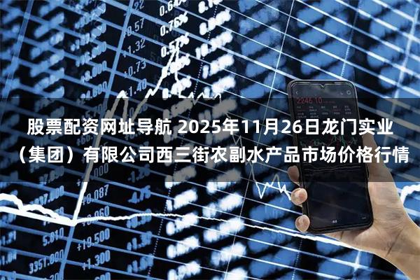 股票配资网址导航 2025年11月26日龙门实业（集团）有限公司西三街农副水产品市场价格行情
