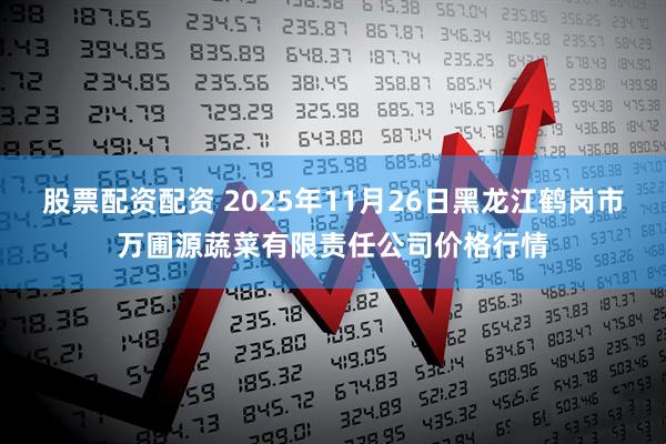 股票配资配资 2025年11月26日黑龙江鹤岗市万圃源蔬菜有限责任公司价格行情