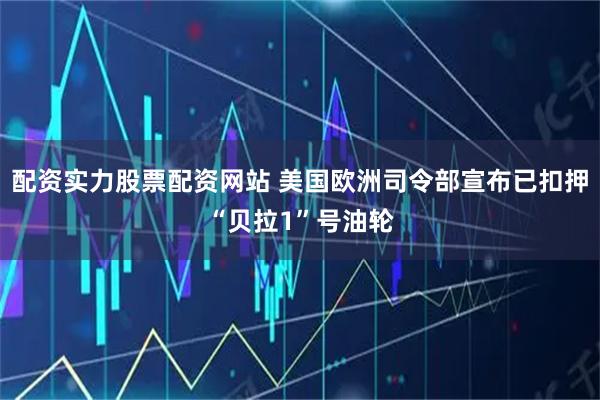 配资实力股票配资网站 美国欧洲司令部宣布已扣押“贝拉1”号油轮