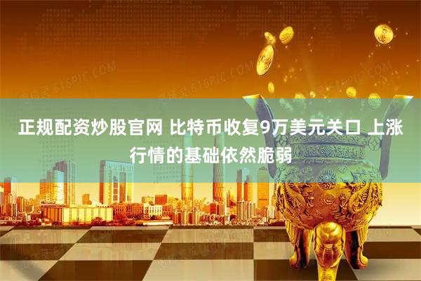 正规配资炒股官网 比特币收复9万美元关口 上涨行情的基础依然脆弱