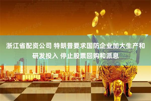 浙江省配资公司 特朗普要求国防企业加大生产和研发投入 停止股票回购和派息