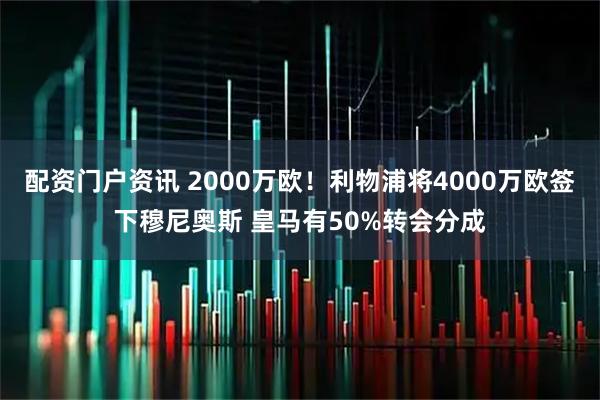 配资门户资讯 2000万欧！利物浦将4000万欧签下穆尼奥斯 皇马有50%转会分成