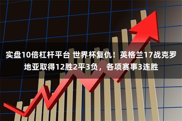 实盘10倍杠杆平台 世界杯复仇！英格兰17战克罗地亚取得12胜2平3负，各项赛事3连胜