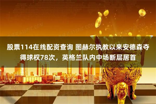 股票114在线配资查询 图赫尔执教以来安德森夺得球权78次，英格兰队内中场断层居首