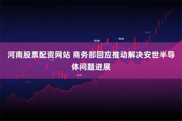 河南股票配资网站 商务部回应推动解决安世半导体问题进展
