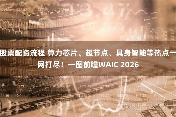股票配资流程 算力芯片、超节点、具身智能等热点一网打尽！一图前瞻WAIC 2026
