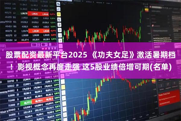 股票配资最新平台2025 《功夫女足》激活暑期档！影视概念再度走强 这5股业绩倍增可期(名单)