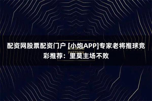 配资网股票配资门户 [小炮APP]专家老将推球竞彩推荐：里莫主场不败